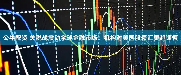 公牛配资 关税战震动全球金融市场：机构对美国股债汇更趋谨慎