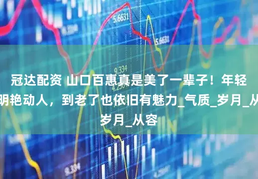 冠达配资 山口百惠真是美了一辈子！年轻时明艳动人，到老了也依旧有魅力_气质_岁月_从容