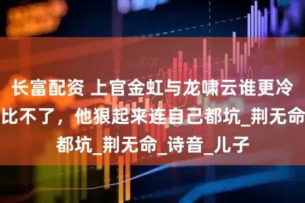 长富配资 上官金虹与龙啸云谁更冷血？上官：比不了，他狠起来连自己都坑_荆无命_诗音_儿子