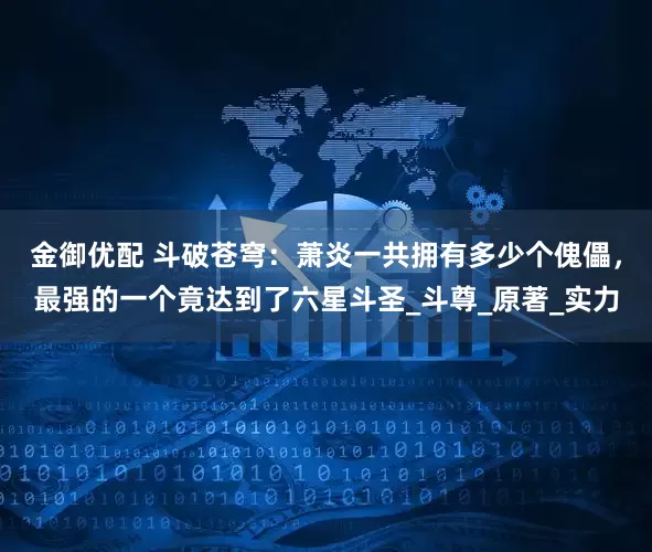 金御优配 斗破苍穹：萧炎一共拥有多少个傀儡，最强的一个竟达到了六星斗圣_斗尊_原著_实力