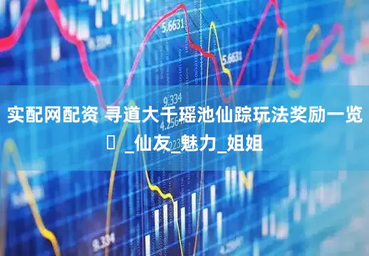实配网配资 寻道大千瑶池仙踪玩法奖励一览​_仙友_魅力_姐姐