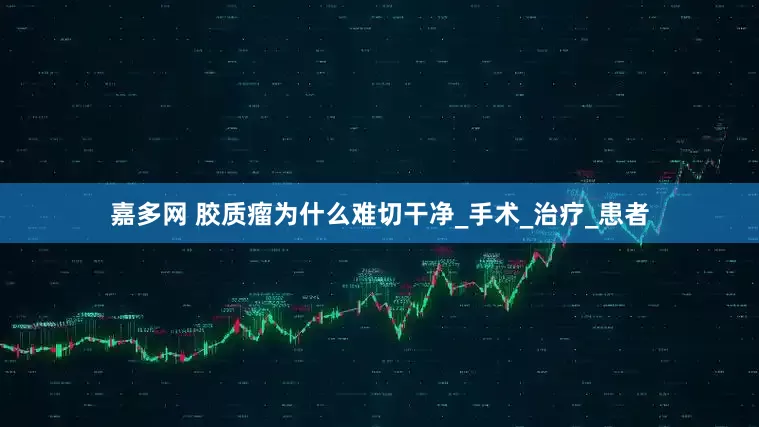 嘉多网 胶质瘤为什么难切干净_手术_治疗_患者