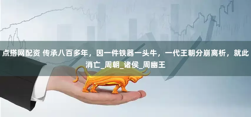点搭网配资 传承八百多年，因一件铁器一头牛，一代王朝分崩离析，就此消亡_周朝_诸侯_周幽王