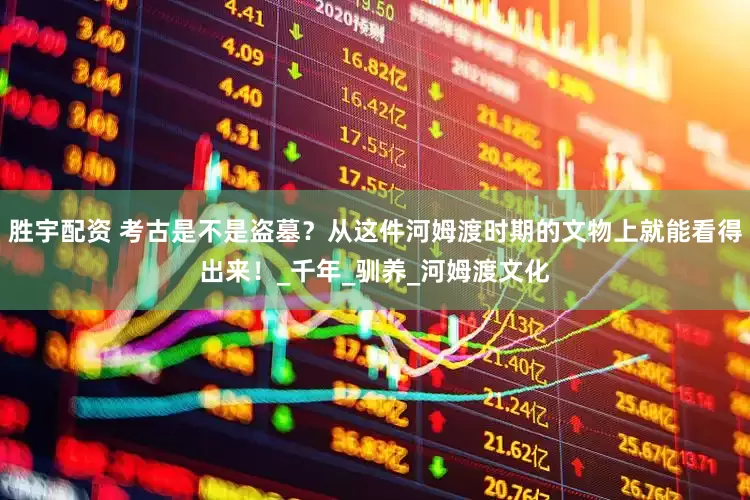 胜宇配资 考古是不是盗墓？从这件河姆渡时期的文物上就能看得出来！_千年_驯养_河姆渡文化