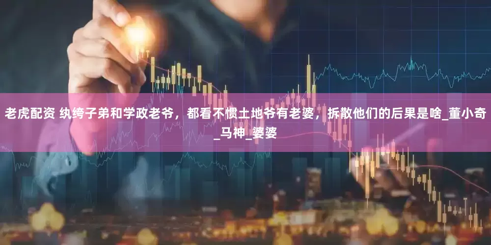 老虎配资 纨绔子弟和学政老爷，都看不惯土地爷有老婆，拆散他们的后果是啥_董小奇_马神_婆婆
