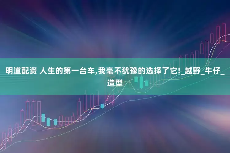 明道配资 人生的第一台车,我毫不犹豫的选择了它!_越野_牛仔_造型