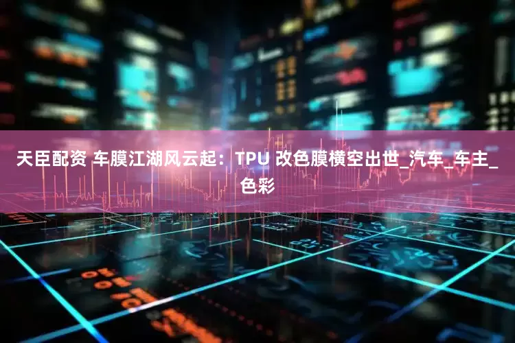 天臣配资 车膜江湖风云起：TPU 改色膜横空出世_汽车_车主_色彩