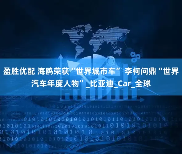 盈胜优配 海鸥荣获“世界城市车” 李柯问鼎“世界汽车年度人物”_比亚迪_Car_全球