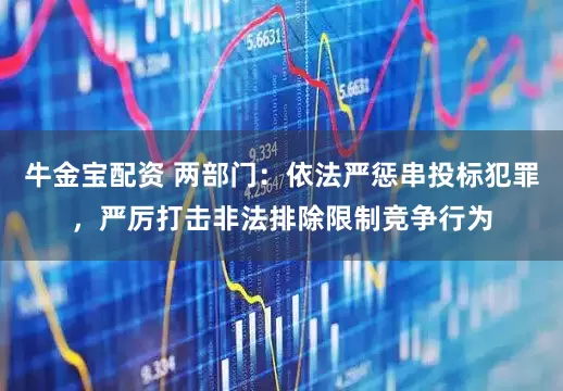 牛金宝配资 两部门：依法严惩串投标犯罪，严厉打击非法排除限制竞争行为