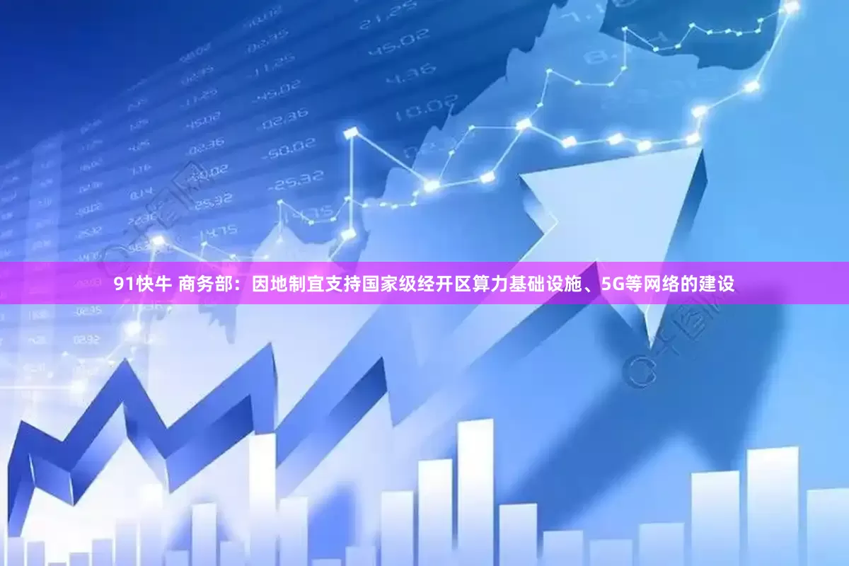 91快牛 商务部：因地制宜支持国家级经开区算力基础设施、5G等网络的建设