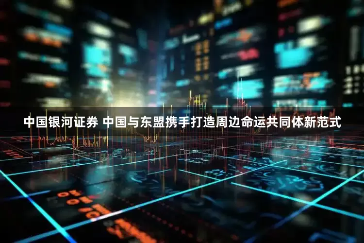 中国银河证券 中国与东盟携手打造周边命运共同体新范式