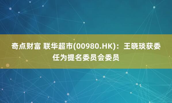奇点财富 联华超市(00980.HK)：王晓琰获委任为提名委员会委员