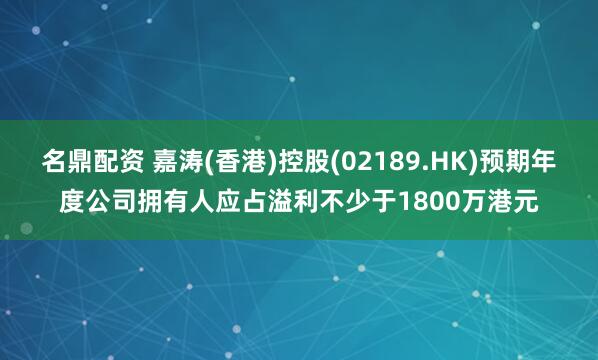名鼎配资 嘉涛(香港)控股(02189.HK)预期年度公司拥有人应占溢利不少于1800万港元