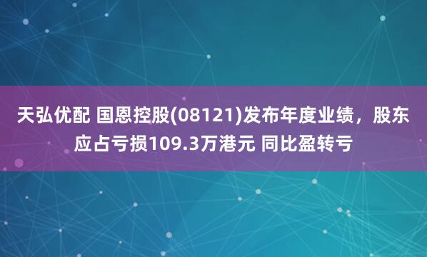 天弘优配 国恩控股(08121)发布年度业绩，股东应占亏损109.3万港元 同比盈转亏