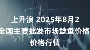 上升浪 2025年8月22日全国主要批发市场鲶鱼价格行情