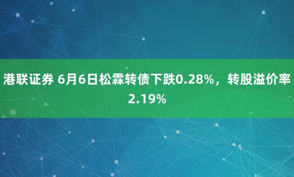 港联证券 6月6日松霖转债下跌0.28%，转股溢价率2.19%