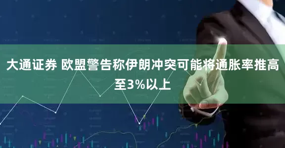 大通证券 欧盟警告称伊朗冲突可能将通胀率推高至3%以上