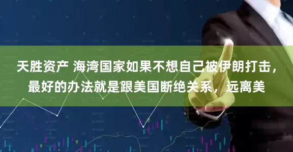 天胜资产 海湾国家如果不想自己被伊朗打击，最好的办法就是跟美国断绝关系，远离美