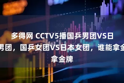 多得网 CCTV5播国乒男团VS日本男团，国乒女团VS日本女团，谁能拿金牌