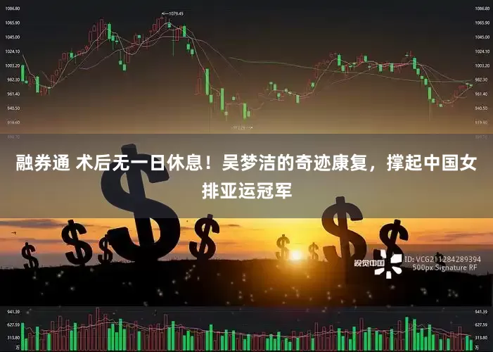 融券通 术后无一日休息！吴梦洁的奇迹康复，撑起中国女排亚运冠军