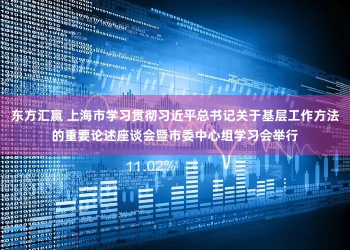 东方汇赢 上海市学习贯彻习近平总书记关于基层工作方法的重要论述座谈会暨市委中心组学习会举行